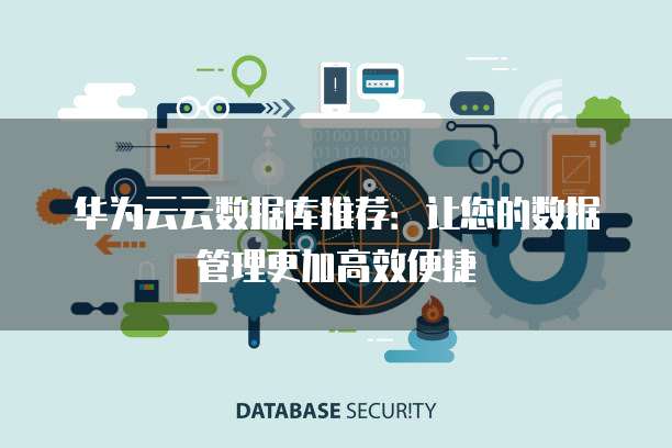 华为云云数据库推荐:让您的数据管理更加高效便捷