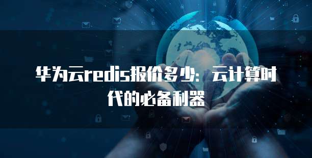 华为云redis报价多少:云计算时代的必备利器