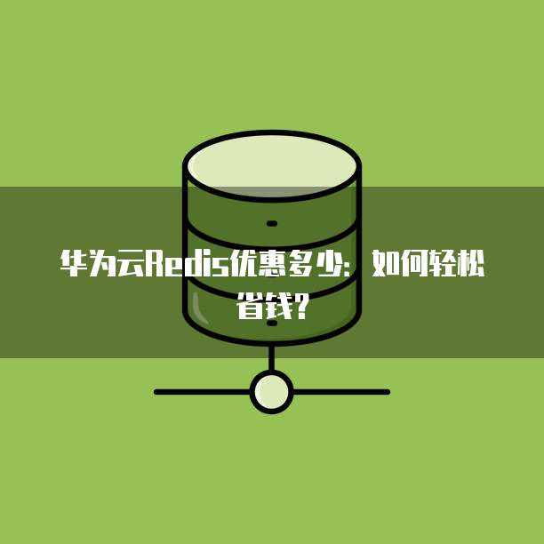 华为云Redis优惠多少：如何轻松省钱？
