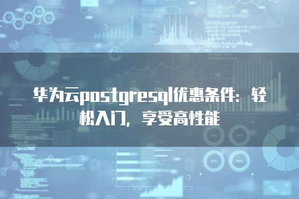 华为云postgresql优惠条件:轻松入门,享受高性能