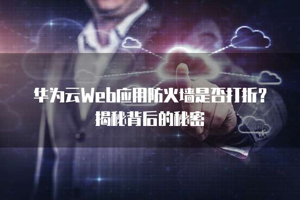 华为云Web应用防火墙是否打折？揭秘背后的秘密