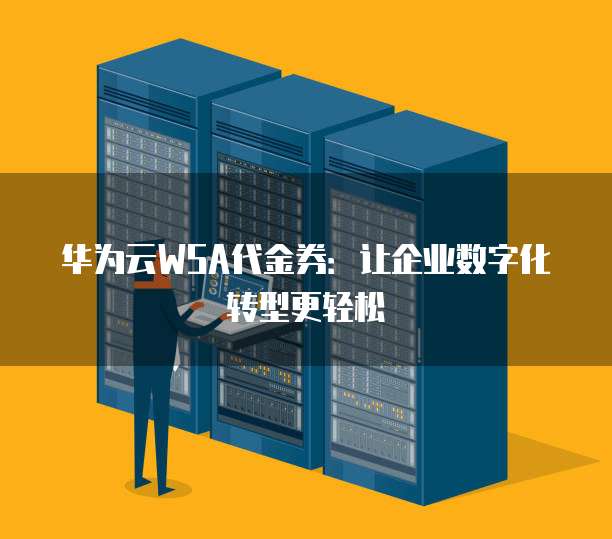 华为云WSA代金券:让企业数字化转型更轻松
