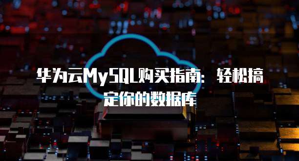 华为云MySQL购买指南:轻松搞定你的数据库