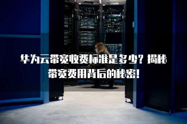 华为云带宽收费标准是多少?揭秘带宽费用背后的秘密!