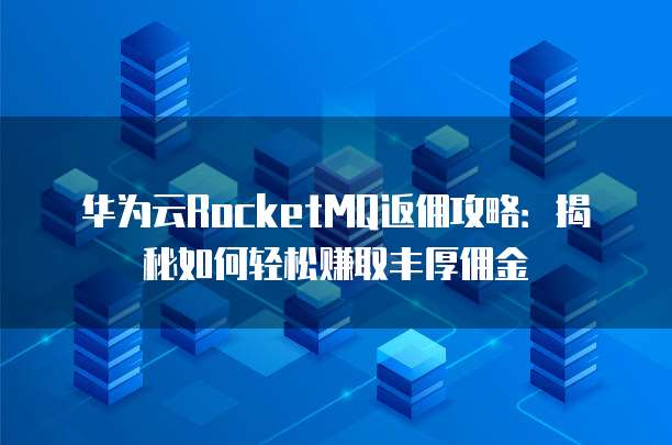 华为云RocketMQ返佣攻略:揭秘如何轻松赚取丰厚佣金