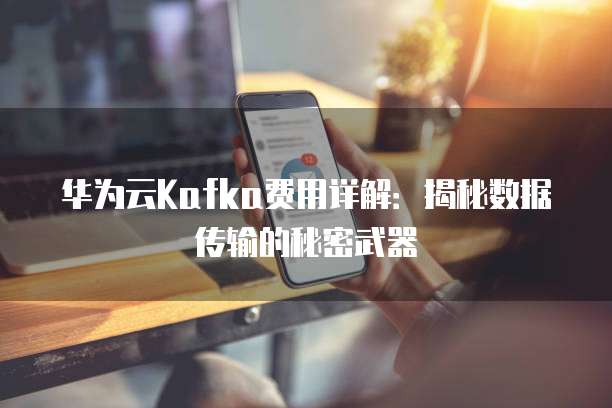 华为云Kafka费用详解:揭秘数据传输的秘密武器