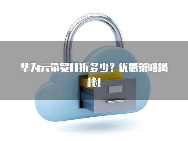 华为云带宽打折多少?优惠策略揭秘!