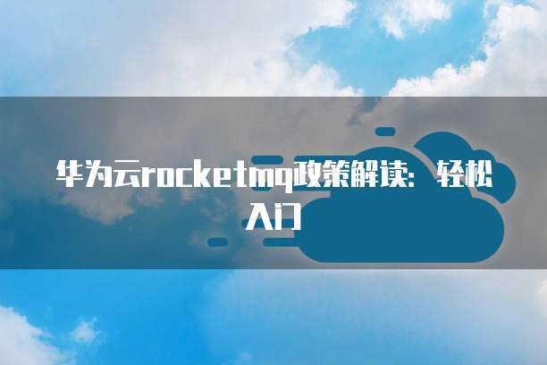 华为云rocketmq政策解读:轻松入门