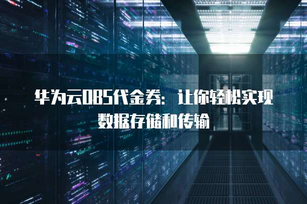华为云OBS代金券:让你轻松实现数据存储和传输