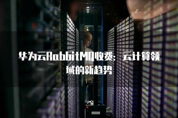 华为云RabbitMQ收费:云计算领域的新趋势
