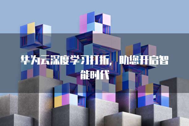 华为云深度学习打折,助您开启智能时代