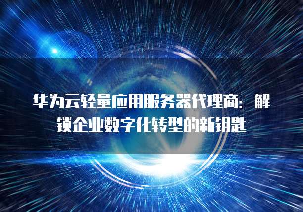 华为云轻量应用服务器代理商:解锁企业数字化转型的新钥匙