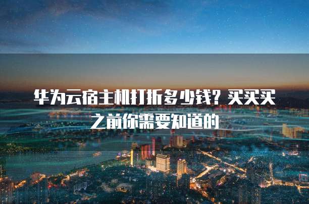 华为云宿主机打折多少钱?买买买之前你需要知道的