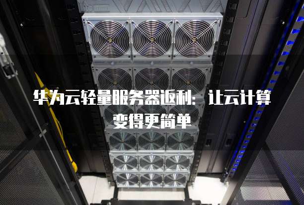 华为云轻量服务器返利:让云计算变得更简单