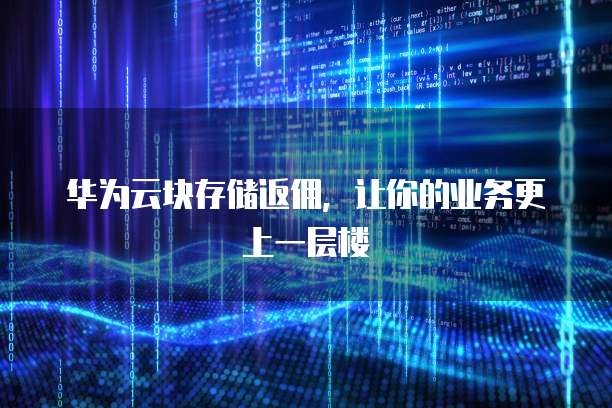 华为云块存储返佣,让你的业务更上一层楼