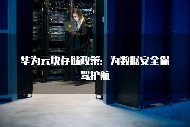 华为云块存储政策:为数据安全保驾护航