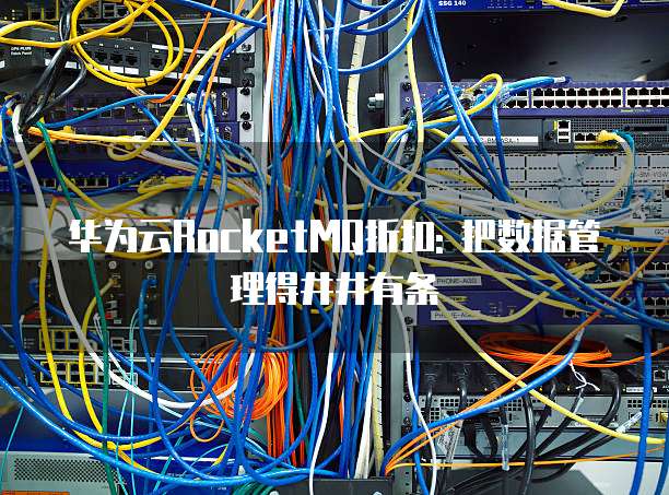 华为云RocketMQ折扣: 把数据管理得井井有条