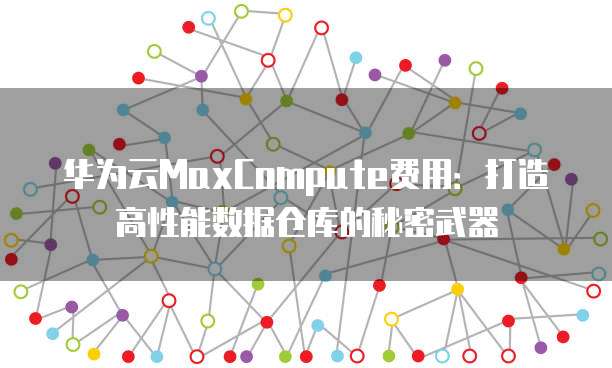 华为云MaxCompute费用：打造高性能数据仓库的秘密武器