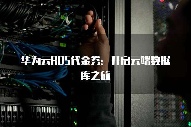 华为云RDS代金券：开启云端数据库之旅