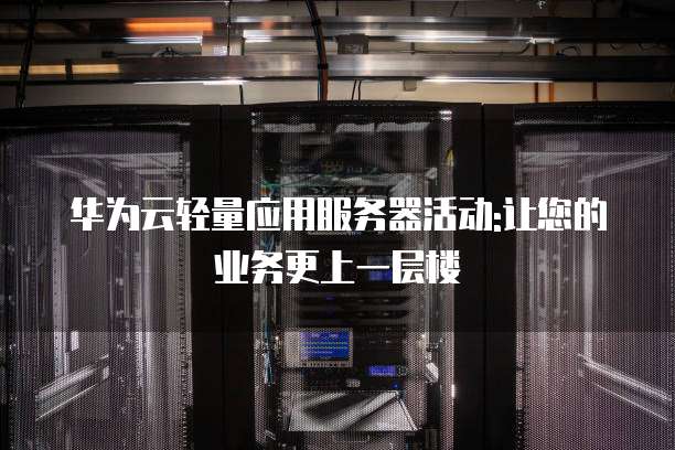 华为云轻量应用服务器活动:让您的业务更上一层楼