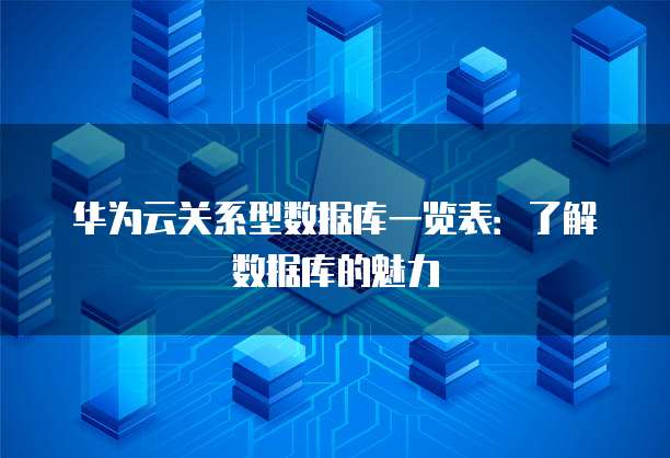 华为云关系型数据库一览表:了解数据库的魅力