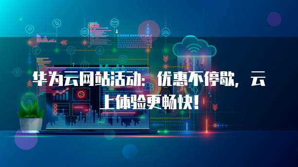 华为云网站活动:优惠不停歇,云上体验更畅快!