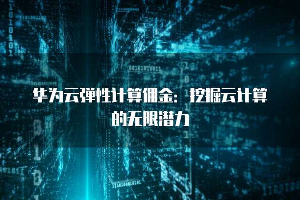 华为云弹性计算佣金:挖掘云计算的无限潜力