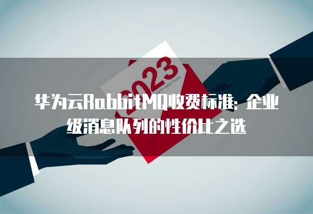 华为云RabbitMQ收费标准: 企业级消息队列的性价比之选