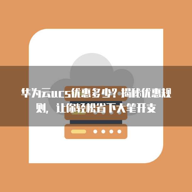 华为云ucs优惠多少？揭秘优惠规则，让你轻松省下大笔开支