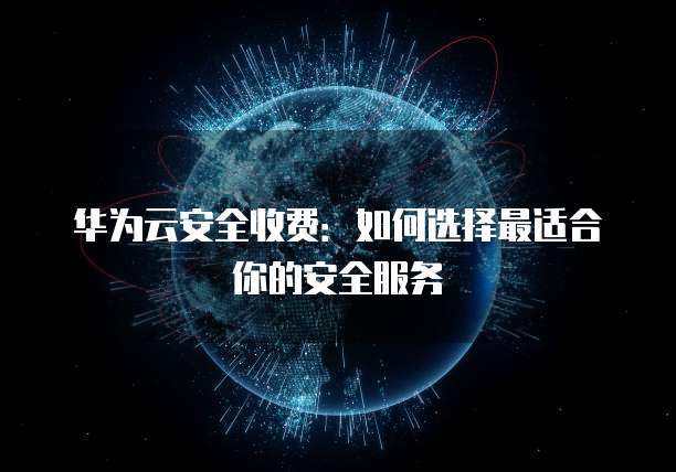 华为云安全收费：如何选择最适合你的安全服务