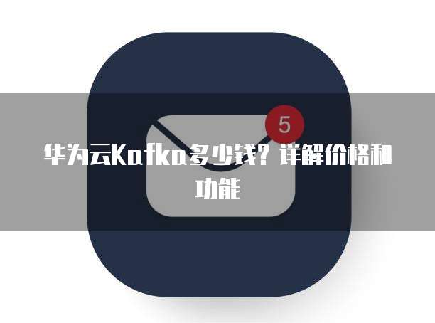 华为云Kafka多少钱?详解价格和功能