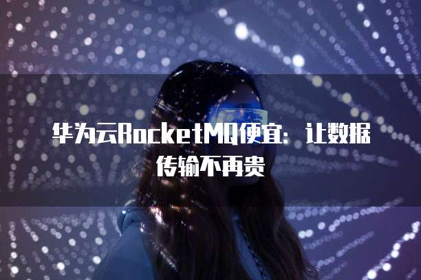 华为云RocketMQ便宜:让数据传输不再贵