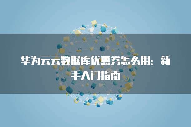 华为云云数据库优惠券怎么用:新手入门指南