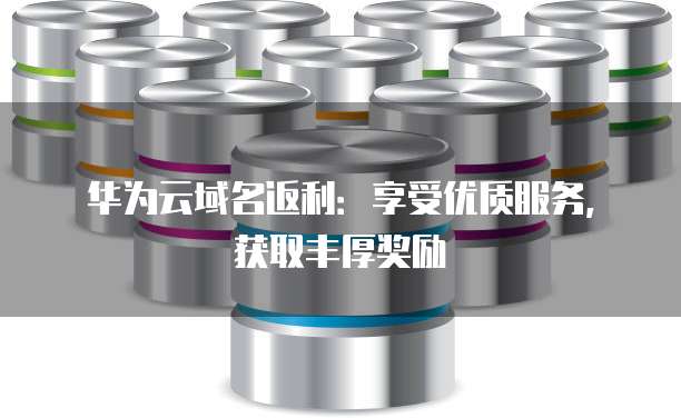 华为云域名返利:享受优质服务,获取丰厚奖励