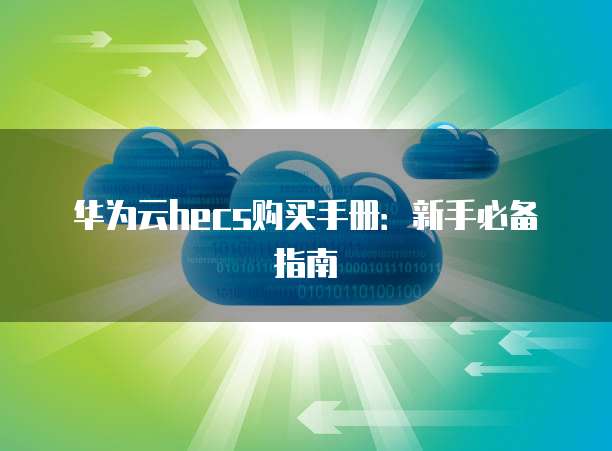 华为云hecs购买手册:新手必备指南