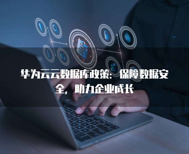华为云云数据库政策:保障数据安全,助力企业成长