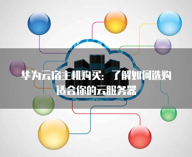 华为云宿主机购买:了解如何选购适合你的云服务器