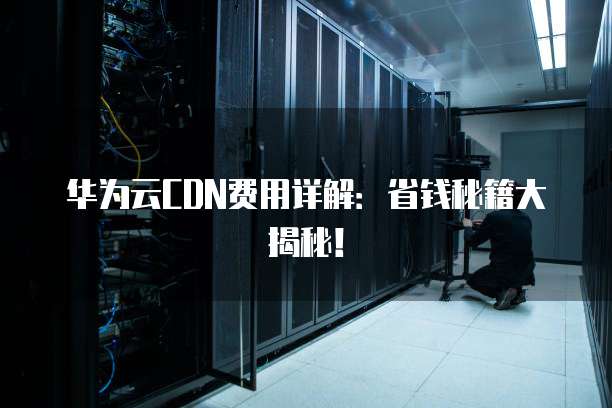 华为云CDN费用详解：省钱秘籍大揭秘！