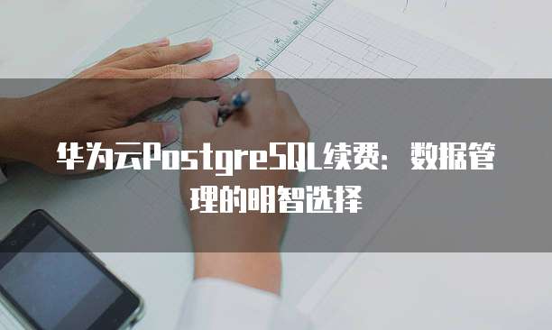 华为云PostgreSQL续费:数据管理的明智选择