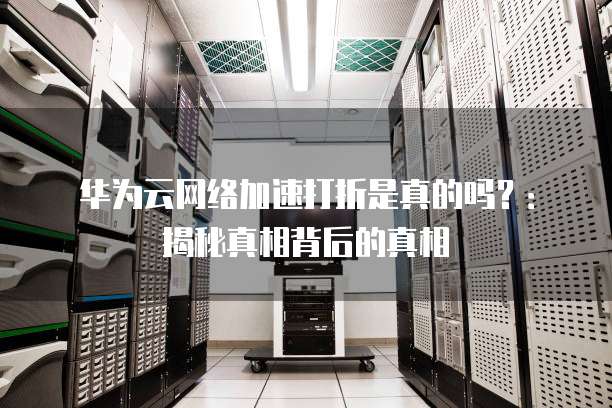 华为云网络加速打折是真的吗?:揭秘真相背后的真相