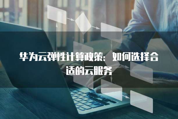 华为云弹性计算政策:如何选择合适的云服务