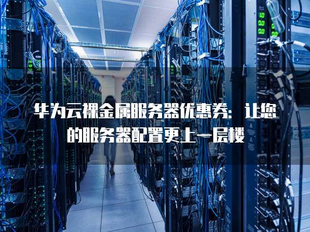 华为云裸金属服务器优惠券:让您的服务器配置更上一层楼