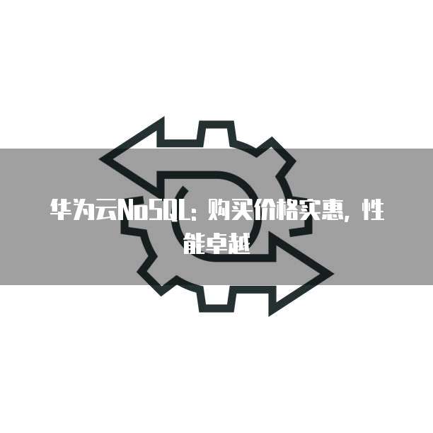 华为云NoSQL: 购买价格实惠, 性能卓越