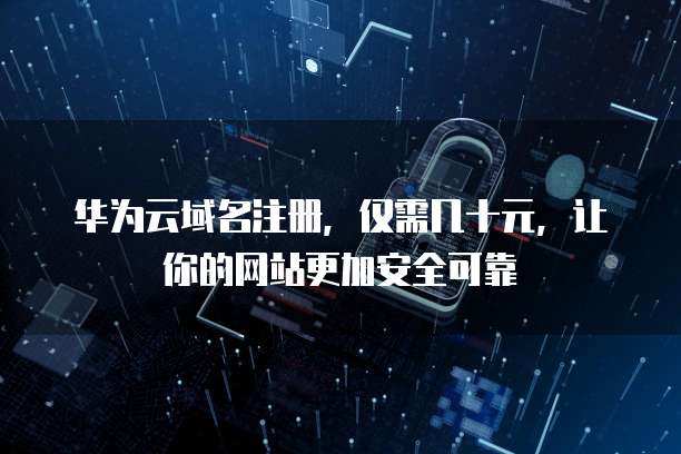华为云域名注册,仅需几十元,让你的网站更加安全可靠