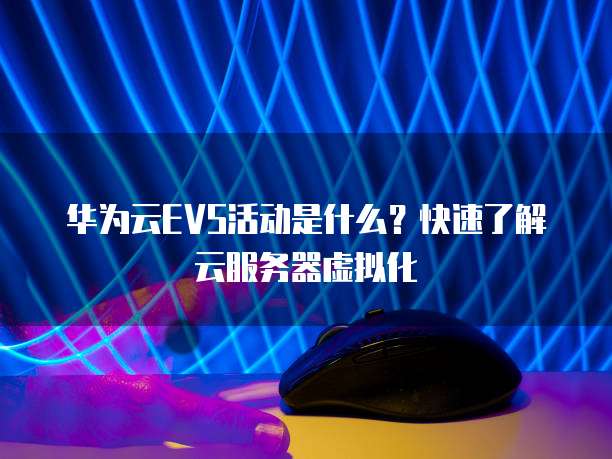 华为云EVS活动是什么?快速了解云服务器虚拟化