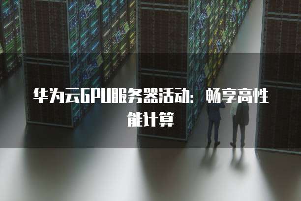 华为云GPU服务器活动:畅享高性能计算