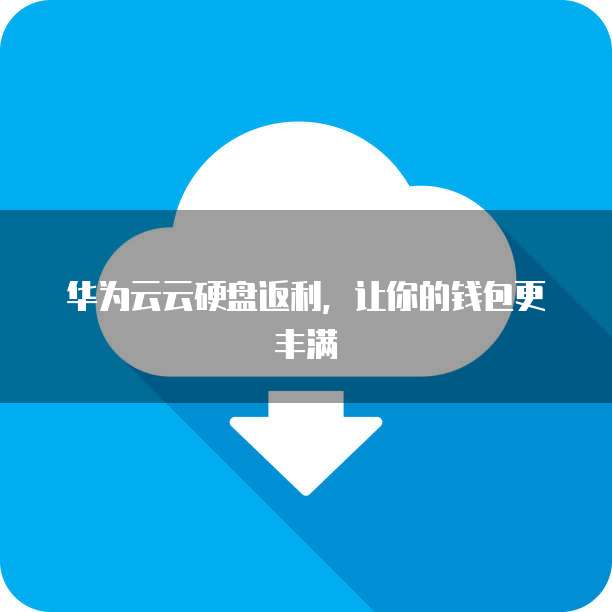 华为云云硬盘返利,让你的钱包更丰满