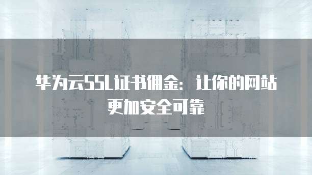 华为云SSL证书佣金:让你的网站更加安全可靠