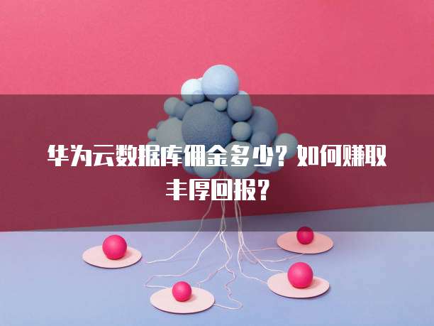 华为云数据库佣金多少?如何赚取丰厚回报?