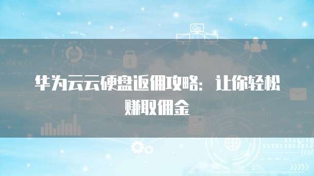 华为云云硬盘返佣攻略:让你轻松赚取佣金